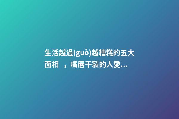 生活越過(guò)越糟糕的五大面相，嘴唇干裂的人愛(ài)比較